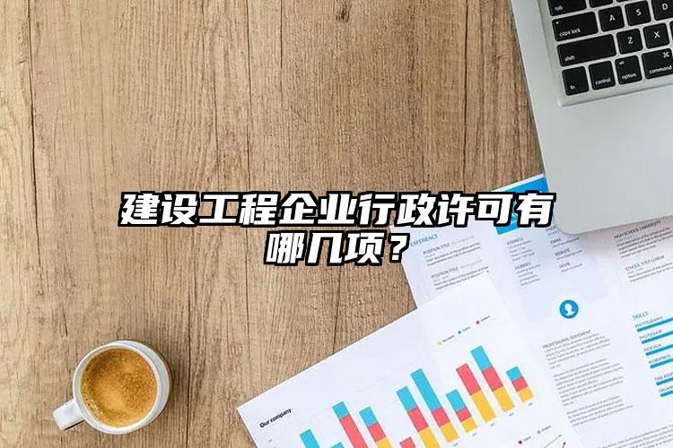 建設(shè)工程企業(yè)行政許可有哪幾項(xiàng)？