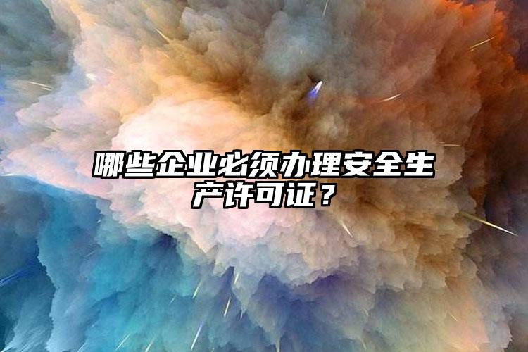 哪些企業(yè)必須辦理安全生產(chǎn)許可證？