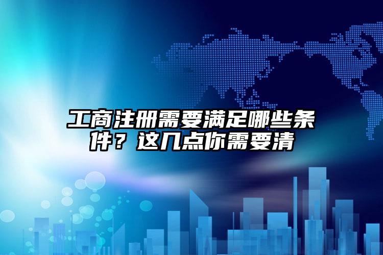 工商注冊需要滿足哪些條件？這幾點你需要清