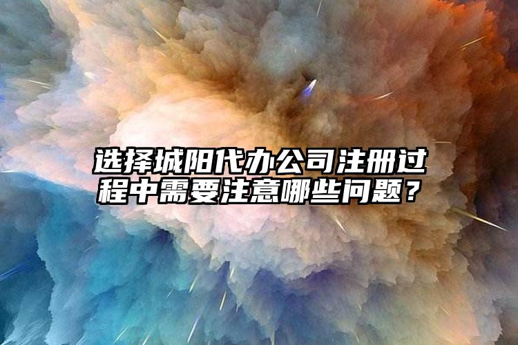 選擇城陽代辦公司注冊過程中需要注意哪些問題？