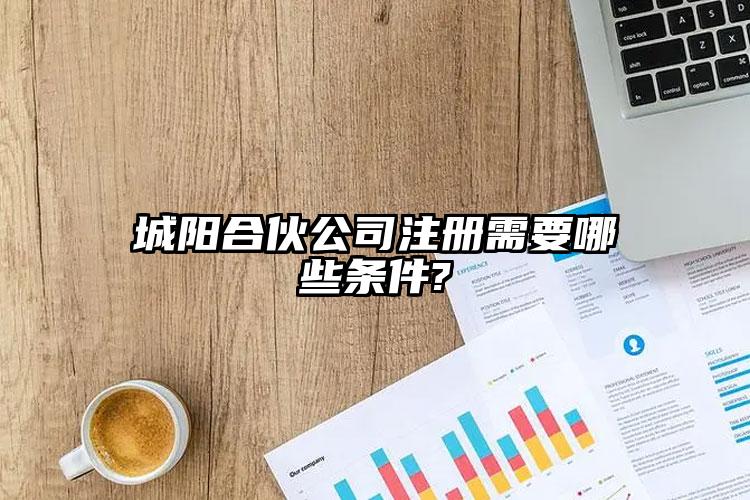 城陽(yáng)合伙公司注冊(cè)需要哪些條件?