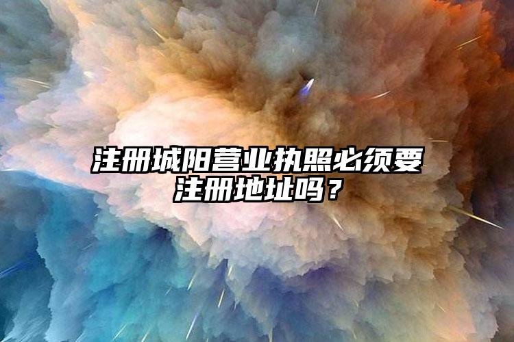 注冊城陽營業(yè)執(zhí)照必須要注冊地址嗎？